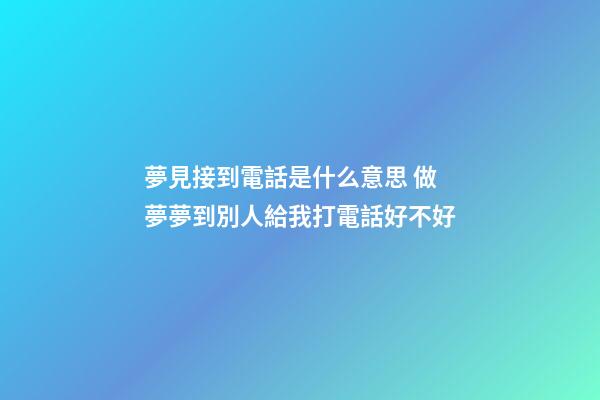 夢見接到電話是什么意思 做夢夢到別人給我打電話好不好